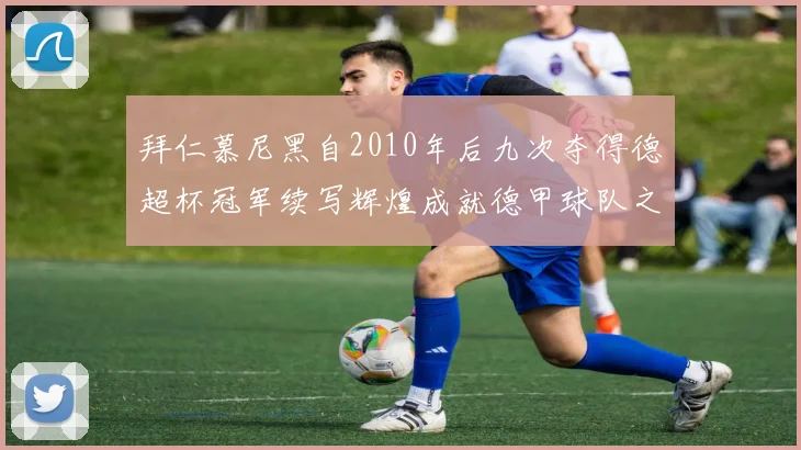 拜仁慕尼黑自2010年后九次夺得德超杯冠军续写辉煌成就德甲球队之最
