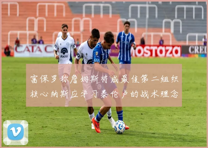 富保罗称詹姆斯将成最佳第二组织核心纳斯应学习泰伦卢的战术理念