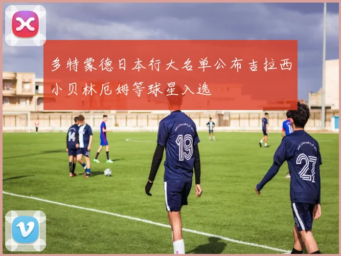 多特蒙德日本行大名单公布吉拉西小贝林厄姆等球星入选